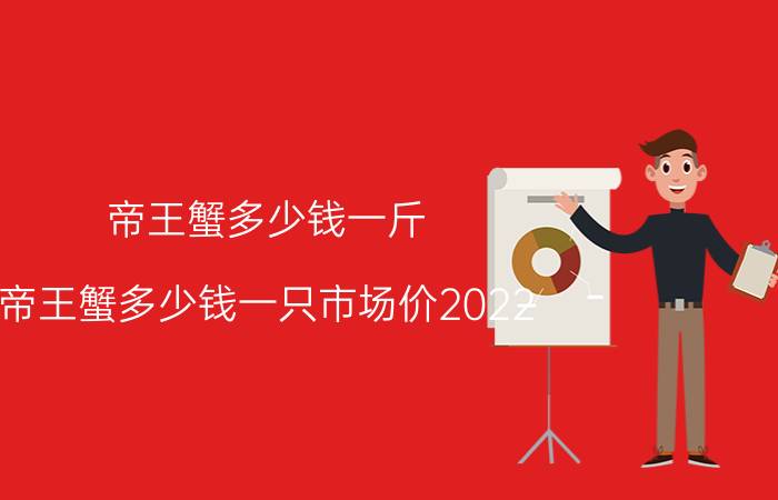 帝王蟹多少钱一斤 帝王蟹多少钱一只市场价2022